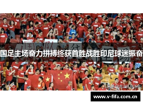 国足主场奋力拼搏终获首胜战胜印尼球迷振奋